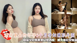 重金诱惑6月孕妻瞒夫接客！真实孕妇兼职外围惨遭大哥爆菊肛交