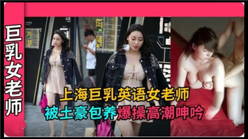 上海巨乳英语女老师遭土豪包养，激情爆操高潮呻吟不断