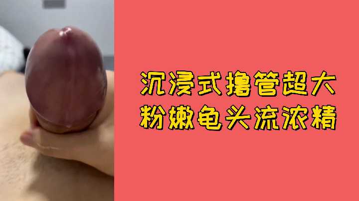 免费沉浸式撸管 超大粉嫩龟头狂喷浓精